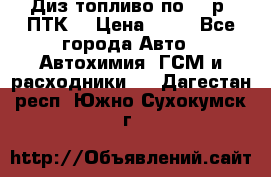 Диз.топливо по 30 р. ПТК. › Цена ­ 30 - Все города Авто » Автохимия, ГСМ и расходники   . Дагестан респ.,Южно-Сухокумск г.